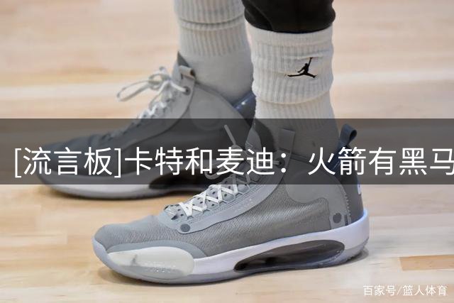 [流言板]卡特&麦迪：火箭有黑马之姿，新赛季最有可能爆冷挺进总决赛